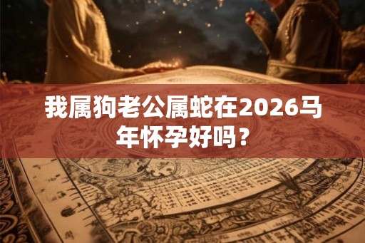 我属狗老公属蛇在2026马年怀孕好吗？