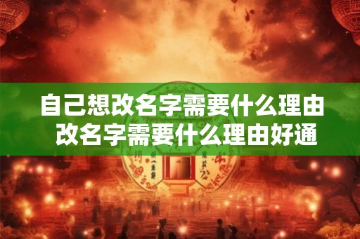 自己想改名字需要什么理由 改名字需要什么理由好通过 自己想改名字需要什么理由 改名字需要什么理由好通过