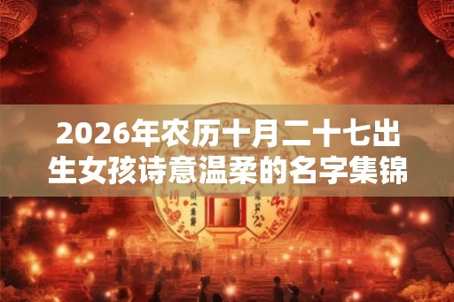 2026年农历十月二十七出生女孩诗意温柔的名字集锦
