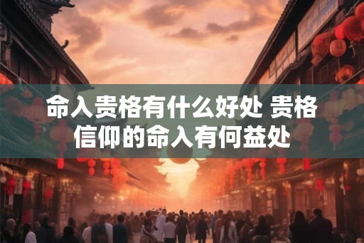 命入贵格有什么好处 贵格信仰的命入有何益处