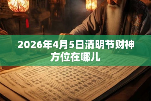 2026年4月5日清明节财神方位在哪儿