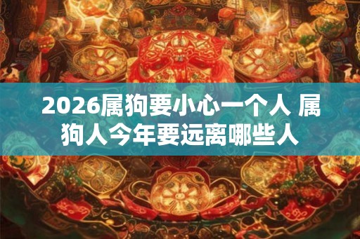 2026属狗要小心一个人 属狗人今年要远离哪些人