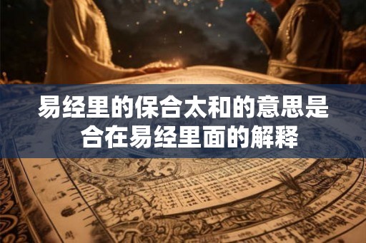 易经里的保合太和的意思是  合在易经里面的解释