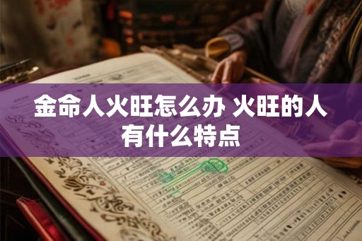 金命人火旺怎么办 火旺的人有什么特点