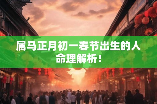 属马正月初一春节出生的人命理解析！