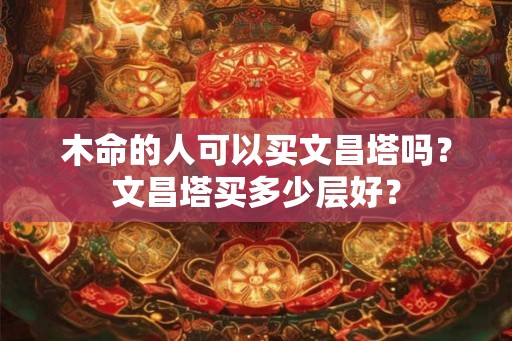 木命的人可以买文昌塔吗？文昌塔买多少层好？