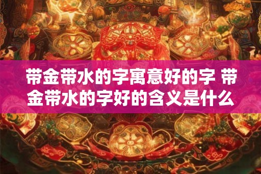 带金带水的字寓意好的字 带金带水的字好的含义是什么