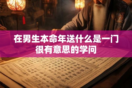 在男生本命年送什么是一门很有意思的学问
