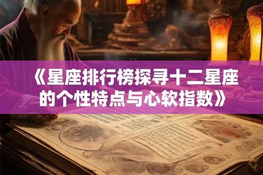 《星座排行榜探寻十二星座的个性特点与心软指数》 《星座排行榜探寻十二星座的个性特点与心软指数》