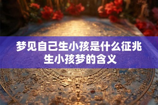 梦见自己生小孩是什么征兆 生小孩梦的含义