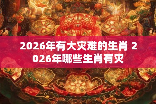 2026年有大灾难的生肖 2026年哪些生肖有灾