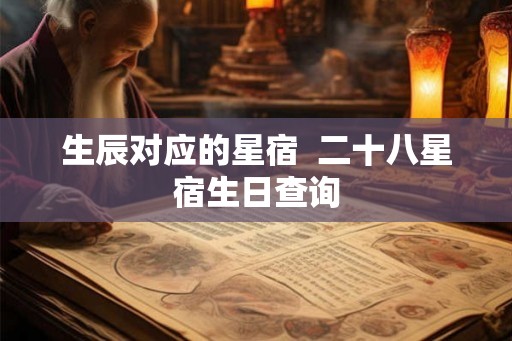 生辰对应的星宿 二十八星宿生日查询 生辰对应的星宿 二十八星宿生日查询