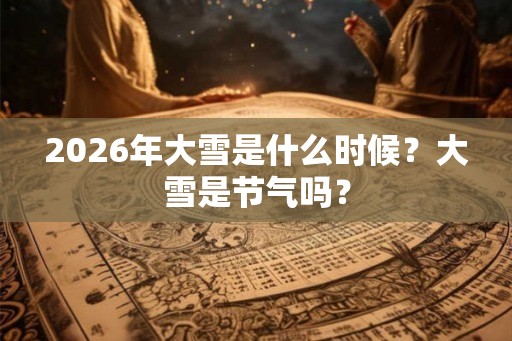 2026年大雪是什么时候？大雪是节气吗？