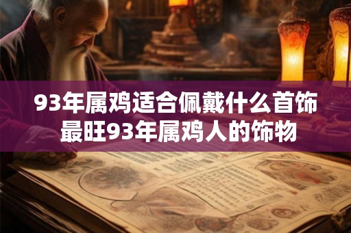 93年属鸡适合佩戴什么首饰 最旺93年属鸡人的饰物