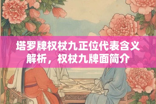 塔罗牌权杖九正位代表含义解析,权杖九牌面简介 塔罗牌权杖九正位代表含义解析,权杖九牌面简介