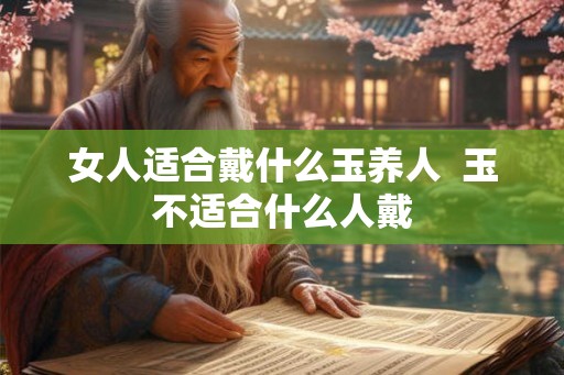 女人适合戴什么玉养人  玉不适合什么人戴