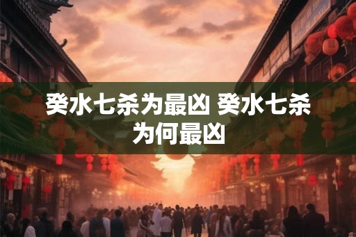癸水七杀为最凶 癸水七杀为何最凶