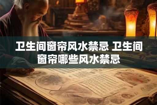 卫生间窗帘风水禁忌 卫生间窗帘哪些风水禁忌