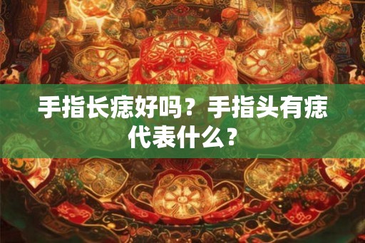 手指长痣好吗？手指头有痣代表什么？