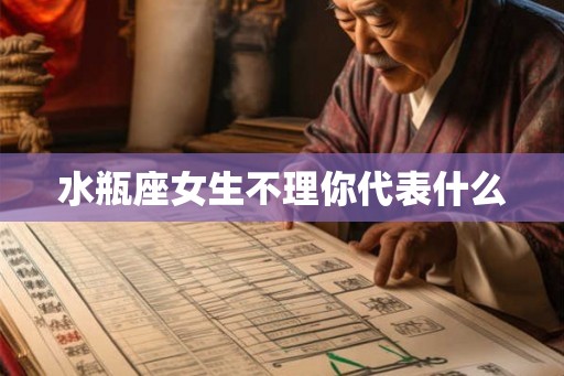 水瓶座女生不理你代表什么 水瓶座女生不理你代表什么