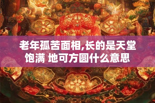 老年孤苦面相,长的是天堂饱满 地可方圆什么意思 老年孤苦面相,长的是天堂饱满 地可方圆什么意思
