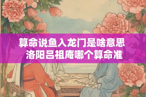 算命说鱼入龙门是啥意思  洛阳吕祖庵哪个算命准