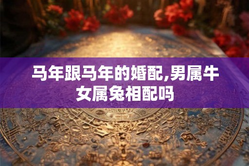 马年跟马年的婚配,男属牛女属兔相配吗 马年跟马年的婚配,男属牛女属兔相配吗