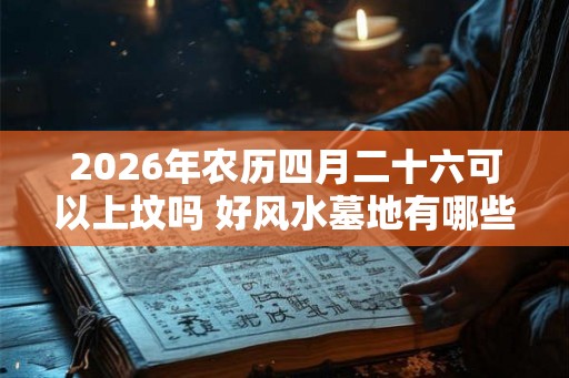 2026年农历四月二十六可以上坟吗 好风水墓地有哪些明显特征