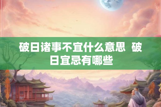 破日诸事不宜什么意思  破日宜忌有哪些