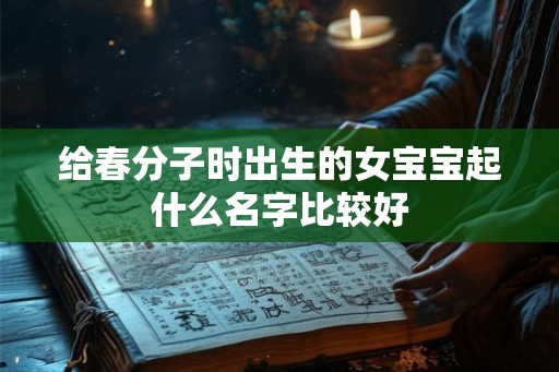给春分子时出生的女宝宝起什么名字比较好 给春分子时出生的女宝宝起什么名字比较好