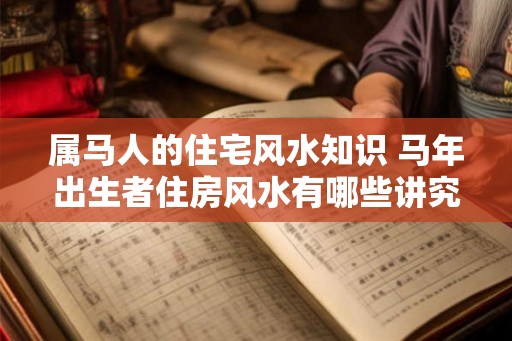 属马人的住宅风水知识 马年出生者住房风水有哪些讲究