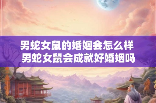 男蛇女鼠的婚姻会怎么样 男蛇女鼠会成就好婚姻吗