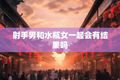 射手男和水瓶女一起会有结果吗