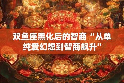双鱼座黑化后的智商“从单纯爱幻想到智商飙升”