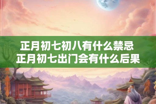 正月初七初八有什么禁忌 正月初七出门会有什么后果 正月初七初八有什么禁忌 正月初七出门会有什么后果