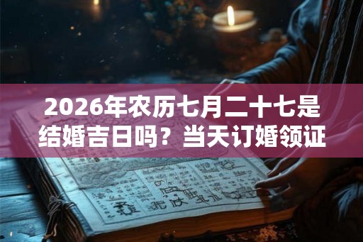 2026年农历七月二十七是结婚吉日吗?当天订婚领证好不好 2026年农历七月二十七是结婚吉日吗?当天订婚领证好不好