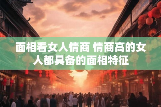 面相看女人情商 情商高的女人都具备的面相特征