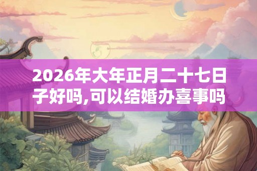 2026年大年正月二十七日子好吗,可以结婚办喜事吗？