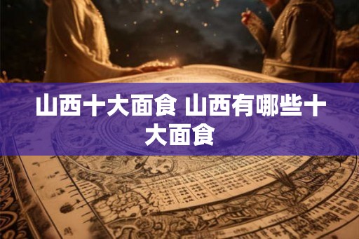 山西十大面食 山西有哪些十大面食