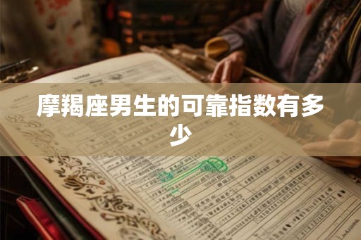 摩羯座男生的可靠指数有多少 摩羯座男生的可靠指数有多少
