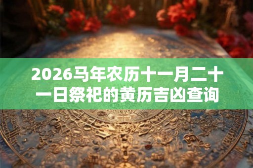 2026马年农历十一月二十一日祭祀的黄历吉凶查询