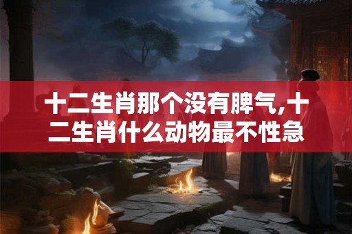 十二生肖那个没有脾气,十二生肖什么动物最不性急