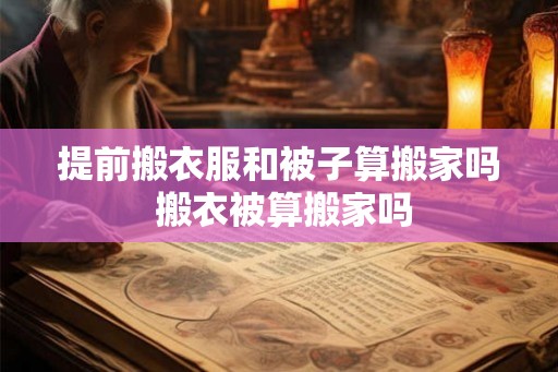 提前搬衣服和被子算搬家吗 搬衣被算搬家吗 提前搬衣服和被子算搬家吗 搬衣被算搬家吗