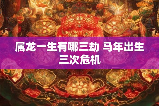 属龙一生有哪三劫 马年出生三次危机