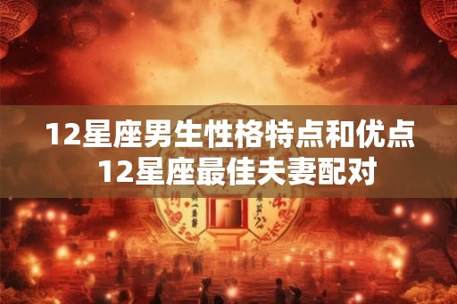 12星座男生性格特点和优点  12星座最佳夫妻配对