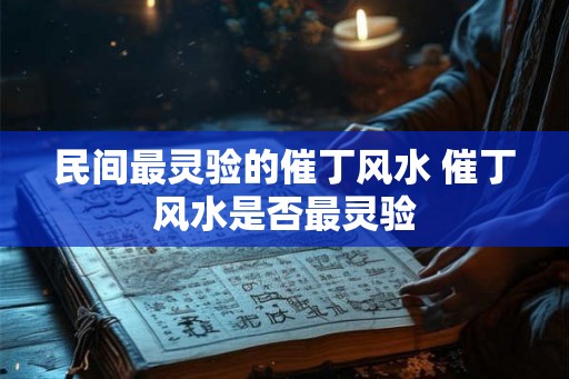 民间最灵验的催丁风水 催丁风水是否最灵验 民间最灵验的催丁风水 催丁风水是否最灵验