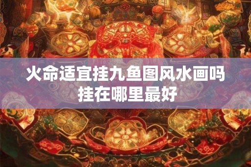 火命适宜挂九鱼图风水画吗 挂在哪里最好