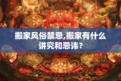 搬家风俗禁忌,搬家有什么讲究和忌讳？