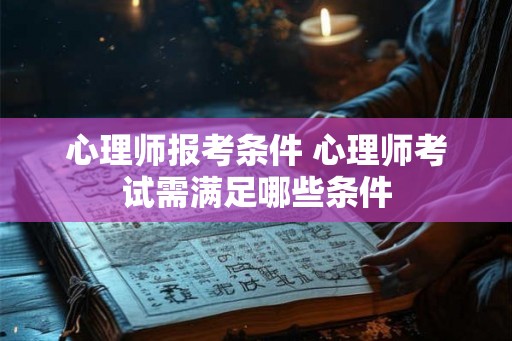 心理师报考条件 心理师考试需满足哪些条件