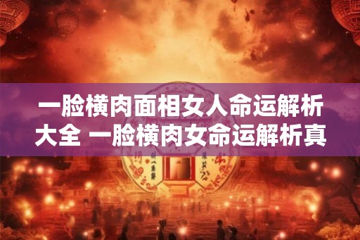 一脸横肉面相女人命运解析大全 一脸横肉女命运解析真的准吗